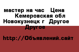 мастер на час › Цена ­ 350 - Кемеровская обл., Новокузнецк г. Другое » Другое   